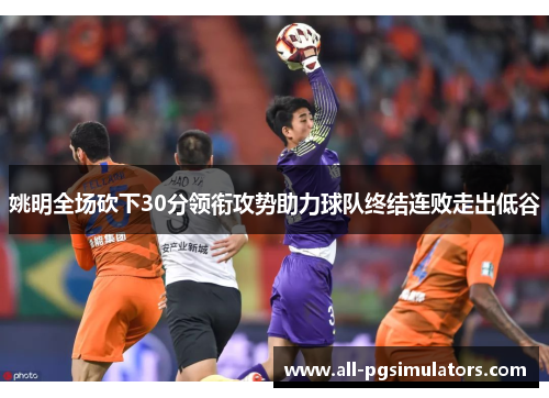 姚明全场砍下30分领衔攻势助力球队终结连败走出低谷