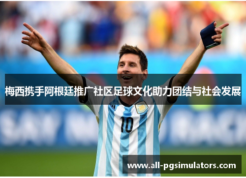 梅西携手阿根廷推广社区足球文化助力团结与社会发展