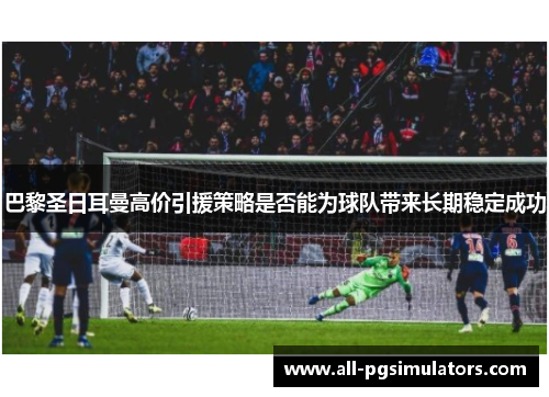 巴黎圣日耳曼高价引援策略是否能为球队带来长期稳定成功