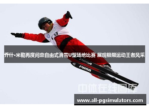 乔什·米勒再度问鼎自由式滑雪U型场地比赛 展现极限运动王者风采