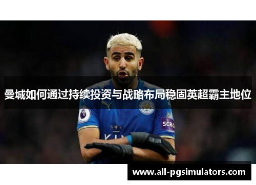 曼城如何通过持续投资与战略布局稳固英超霸主地位