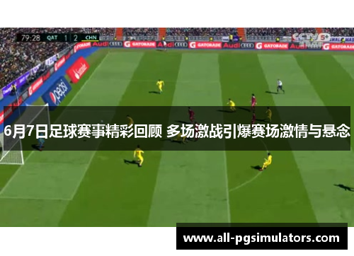 6月7日足球赛事精彩回顾 多场激战引爆赛场激情与悬念