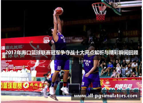 2017年海口篮球联赛冠军争夺战十大亮点解析与精彩瞬间回顾