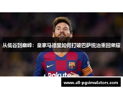从低谷到巅峰：皇家马德里如何打破巴萨统治重回荣耀