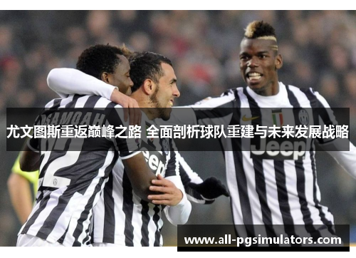 尤文图斯重返巅峰之路 全面剖析球队重建与未来发展战略