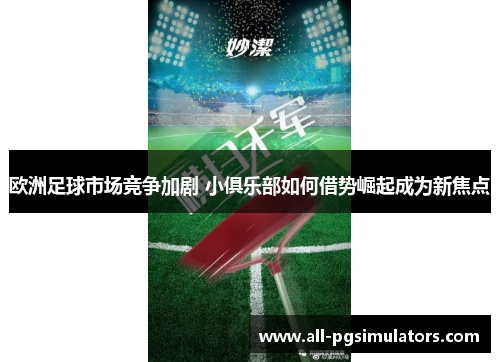 欧洲足球市场竞争加剧 小俱乐部如何借势崛起成为新焦点