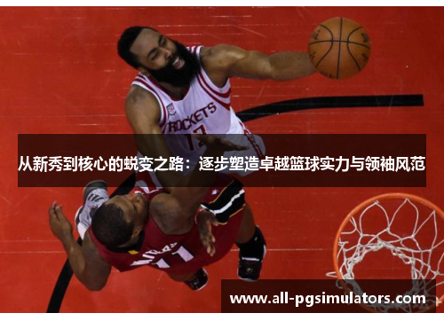 从新秀到核心的蜕变之路：逐步塑造卓越篮球实力与领袖风范