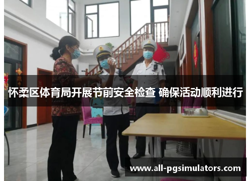 怀柔区体育局开展节前安全检查 确保活动顺利进行