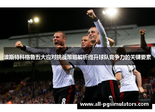 波斯特科格鲁五大应对挑战策略解析提升球队竞争力的关键要素