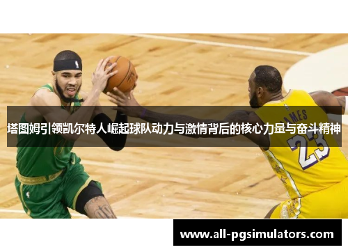 塔图姆引领凯尔特人崛起球队动力与激情背后的核心力量与奋斗精神