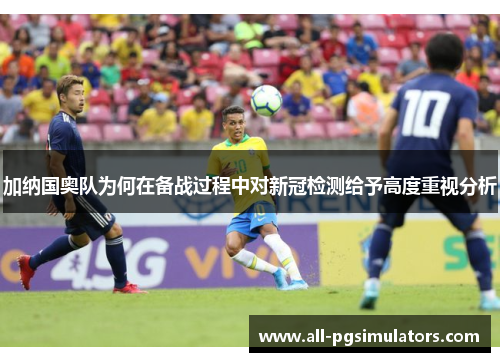 加纳国奥队为何在备战过程中对新冠检测给予高度重视分析