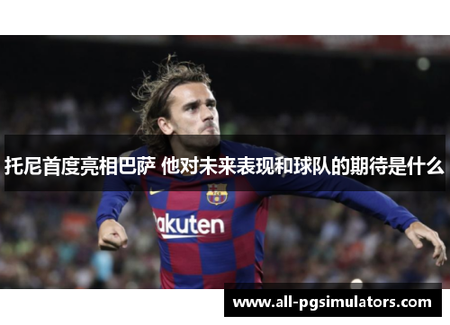 托尼首度亮相巴萨 他对未来表现和球队的期待是什么