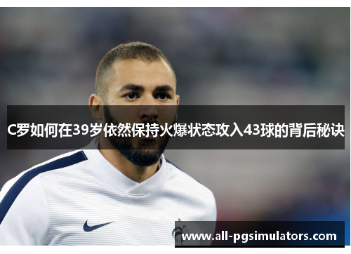 C罗如何在39岁依然保持火爆状态攻入43球的背后秘诀