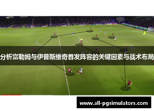 分析富勒姆与伊普斯维奇首发阵容的关键因素与战术布局