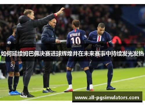 如何延续姆巴佩决赛进球辉煌并在未来赛事中持续发光发热