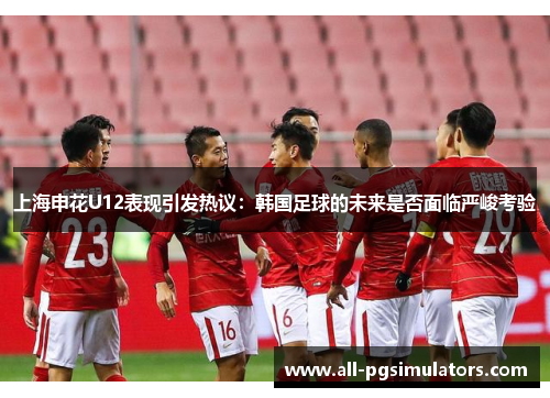 上海申花U12表现引发热议：韩国足球的未来是否面临严峻考验