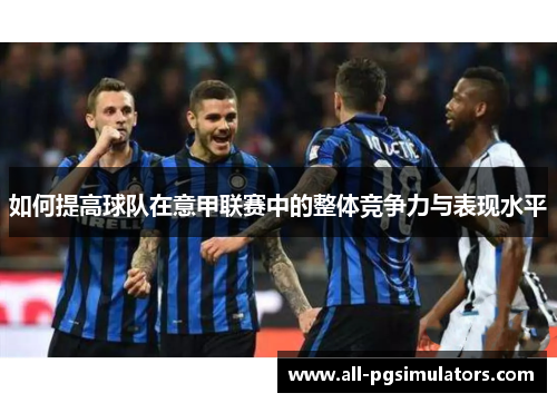 如何提高球队在意甲联赛中的整体竞争力与表现水平