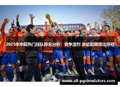 2025年中超热门球队排名分析：竞争激烈 谁能脱颖而出夺冠