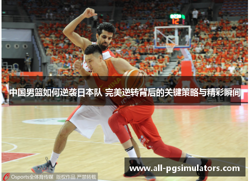 中国男篮如何逆袭日本队 完美逆转背后的关键策略与精彩瞬间