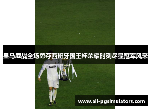 皇马鏖战全场勇夺西班牙国王杯荣耀时刻尽显冠军风采