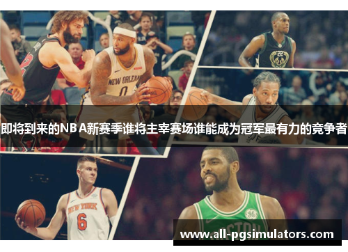 即将到来的NBA新赛季谁将主宰赛场谁能成为冠军最有力的竞争者