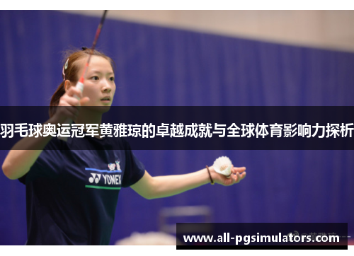 羽毛球奥运冠军黄雅琼的卓越成就与全球体育影响力探析