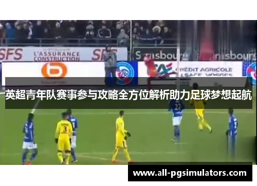 英超青年队赛事参与攻略全方位解析助力足球梦想起航