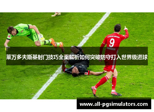 莱万多夫斯基射门技巧全面解析如何突破防守打入世界级进球