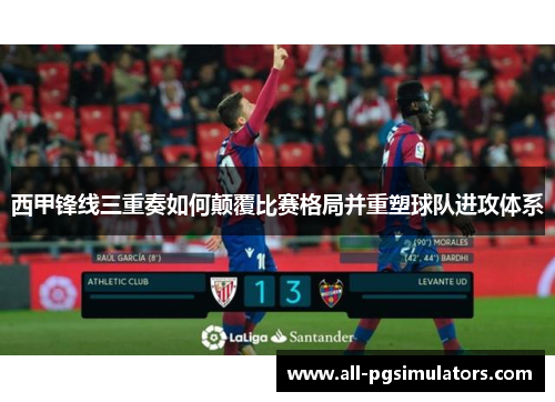 西甲锋线三重奏如何颠覆比赛格局并重塑球队进攻体系