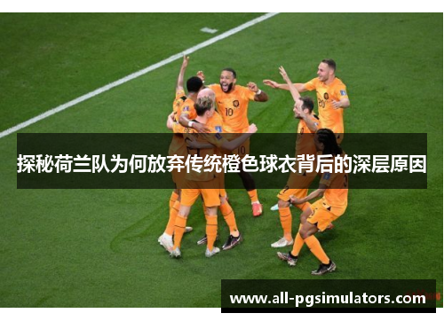 探秘荷兰队为何放弃传统橙色球衣背后的深层原因