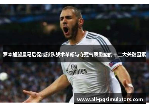 罗本加盟皇马后促成球队战术革新与夺冠气质重塑的十二大关键因素