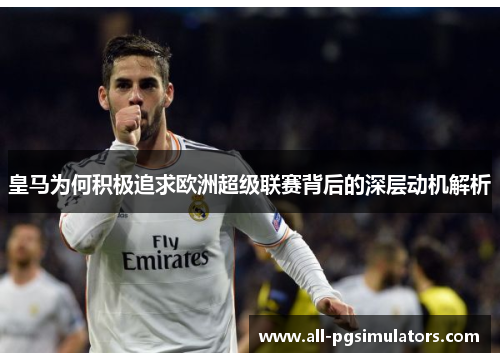 皇马为何积极追求欧洲超级联赛背后的深层动机解析