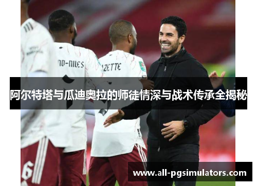 阿尔特塔与瓜迪奥拉的师徒情深与战术传承全揭秘