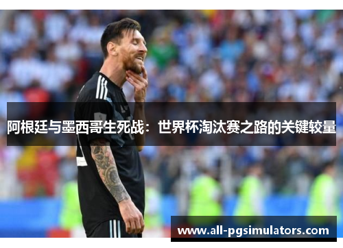 阿根廷与墨西哥生死战：世界杯淘汰赛之路的关键较量