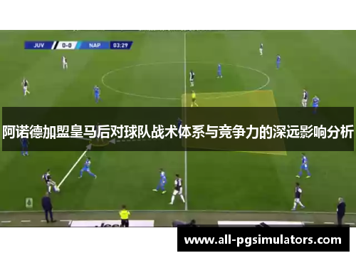 阿诺德加盟皇马后对球队战术体系与竞争力的深远影响分析