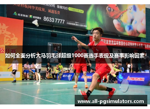 如何全面分析大马羽毛球超级1000赛选手表现及赛事影响因素