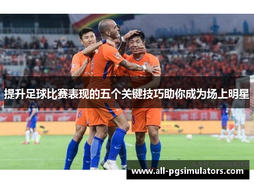 提升足球比赛表现的五个关键技巧助你成为场上明星 提升足球比赛表现的五个关键技巧助你成为场上明星