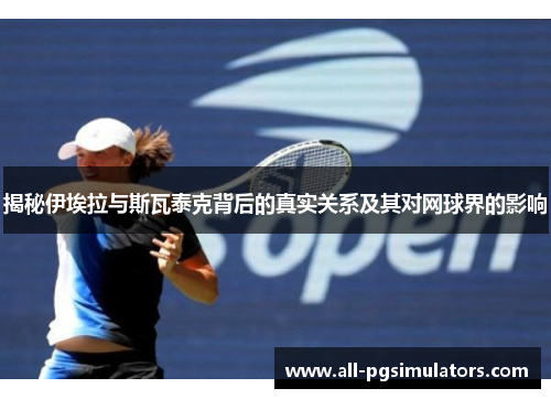 揭秘伊埃拉与斯瓦泰克背后的真实关系及其对网球界的影响