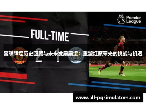 曼联辉煌历史回顾与未来发展展望：重塑红魔荣光的挑战与机遇